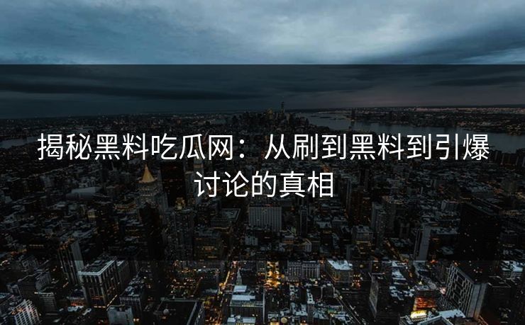 揭秘黑料吃瓜网:从刷到黑料到引爆讨论的真相-第1张图片-p站镜像热点页 - p站影视站 揭秘黑料吃瓜网:从刷到黑料到引爆讨论的真相-第1张图片-p站镜像热点页 - p站影视站