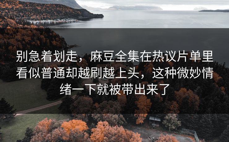 别急着划走,麻豆全集在热议片单里看似普通却越刷越上头,这种微妙情绪一下就被带出来了-第1张图片-p站镜像热点页 - p站影视站 别急着划走,麻豆全集在热议片单里看似普通却越刷越上头,这种微妙情绪一下就被带出来了-第1张图片-p站镜像热点页 - p站影视站