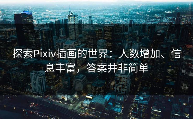 探索Pixiv插画的世界：人数增加、信息丰富，答案并非简单-第1张图片-p站镜像热点页 - p站影视站