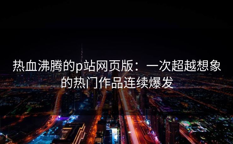 热血沸腾的p站网页版:一次超越想象的热门作品连续爆发-第1张图片-p站镜像热点页 - p站影视站 热血沸腾的p站网页版:一次超越想象的热门作品连续爆发-第1张图片-p站镜像热点页 - p站影视站