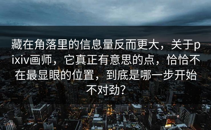 藏在角落里的信息量反而更大,关于pixiv画师,它真正有意思的点,恰恰不在最显眼的位置,到底是哪一步开始不对劲?-第1张图片-p站镜像热点页 - p站影视站 藏在角落里的信息量反而更大,关于pixiv画师,它真正有意思的点,恰恰不在最显眼的位置,到底是哪一步开始不对劲?-第1张图片-p站镜像热点页 - p站影视站
