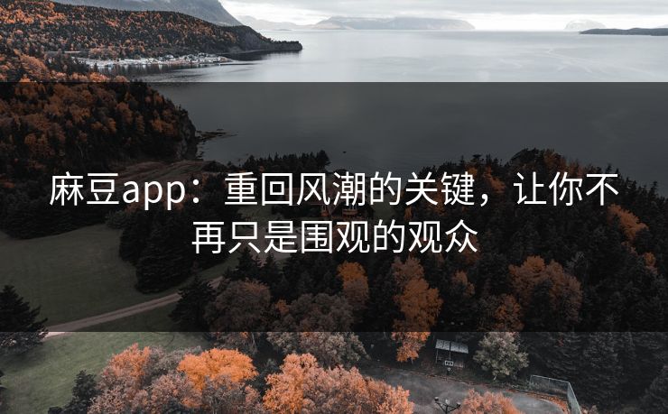 麻豆app:重回风潮的关键,让你不再只是围观的观众-第1张图片-p站镜像热点页 - p站影视站 麻豆app:重回风潮的关键,让你不再只是围观的观众-第1张图片-p站镜像热点页 - p站影视站
