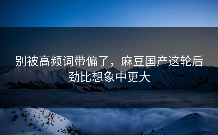 别被高频词带偏了,麻豆国产这轮后劲比想象中更大-第1张图片-p站镜像热点页 - p站影视站 别被高频词带偏了,麻豆国产这轮后劲比想象中更大-第1张图片-p站镜像热点页 - p站影视站