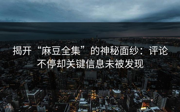 揭开“麻豆全集”的神秘面纱:评论不停却关键信息未被发现-第1张图片-p站镜像热点页 - p站影视站 揭开“麻豆全集”的神秘面纱:评论不停却关键信息未被发现-第1张图片-p站镜像热点页 - p站影视站