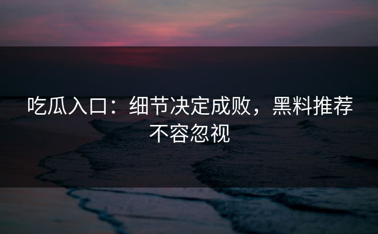 吃瓜入口:细节决定成败,黑料推荐不容忽视-第1张图片-p站镜像热点页 - p站影视站 吃瓜入口:细节决定成败,黑料推荐不容忽视-第1张图片-p站镜像热点页 - p站影视站