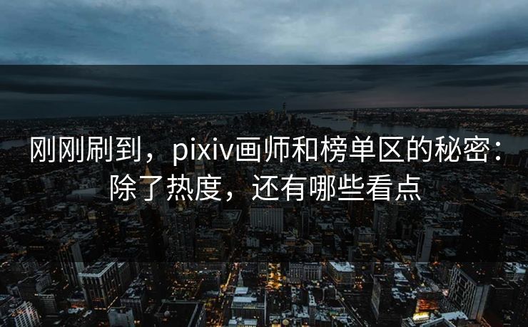 刚刚刷到,pixiv画师和榜单区的秘密:除了热度,还有哪些看点-第1张图片-p站镜像热点页 - p站影视站 刚刚刷到,pixiv画师和榜单区的秘密:除了热度,还有哪些看点-第1张图片-p站镜像热点页 - p站影视站