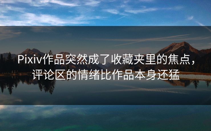 Pixiv作品突然成了收藏夹里的焦点,评论区的情绪比作品本身还猛-第1张图片-p站镜像热点页 - p站影视站 Pixiv作品突然成了收藏夹里的焦点,评论区的情绪比作品本身还猛-第1张图片-p站镜像热点页 - p站影视站