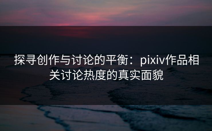探寻创作与讨论的平衡:pixiv作品相关讨论热度的真实面貌-第1张图片-p站镜像热点页 - p站影视站 探寻创作与讨论的平衡:pixiv作品相关讨论热度的真实面貌-第1张图片-p站镜像热点页 - p站影视站