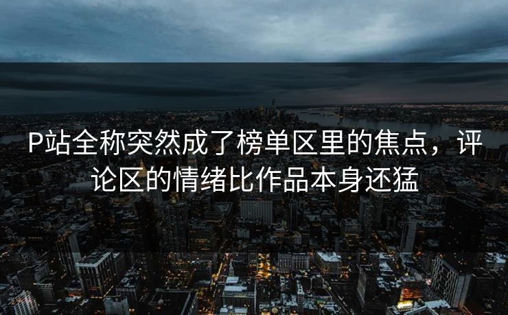 P站全称突然成了榜单区里的焦点,评论区的情绪比作品本身还猛-第1张图片-p站镜像热点页 - p站影视站 P站全称突然成了榜单区里的焦点,评论区的情绪比作品本身还猛-第1张图片-p站镜像热点页 - p站影视站