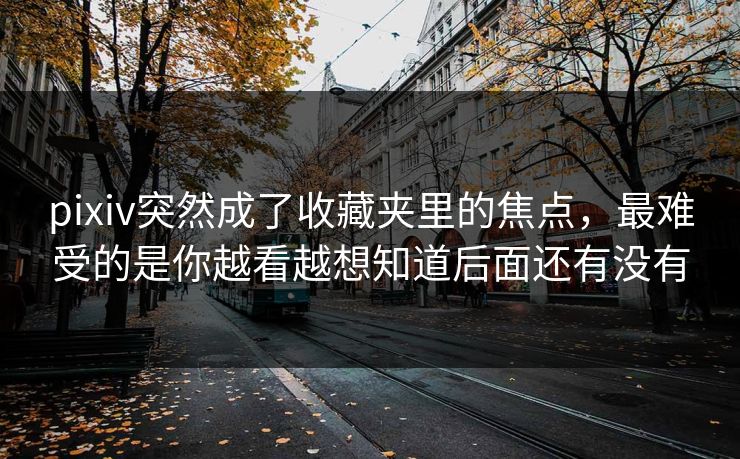 pixiv突然成了收藏夹里的焦点,最难受的是你越看越想知道后面还有没有-第1张图片-p站镜像热点页 - p站影视站 pixiv突然成了收藏夹里的焦点,最难受的是你越看越想知道后面还有没有-第1张图片-p站镜像热点页 - p站影视站