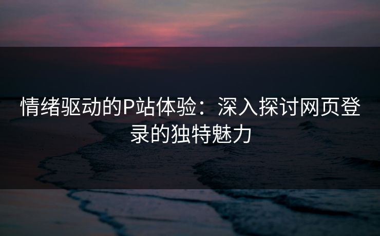 情绪驱动的P站体验:深入探讨网页登录的独特魅力-第1张图片-p站镜像热点页 - p站影视站 情绪驱动的P站体验:深入探讨网页登录的独特魅力-第1张图片-p站镜像热点页 - p站影视站