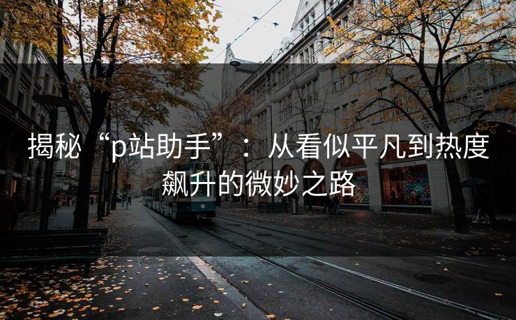 揭秘“p站助手”:从看似平凡到热度飙升的微妙之路-第1张图片-p站镜像热点页 - p站影视站 揭秘“p站助手”:从看似平凡到热度飙升的微妙之路-第1张图片-p站镜像热点页 - p站影视站