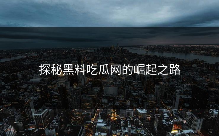 探秘黑料吃瓜网的崛起之路-第1张图片-p站镜像热点页 - p站影视站 探秘黑料吃瓜网的崛起之路-第1张图片-p站镜像热点页 - p站影视站