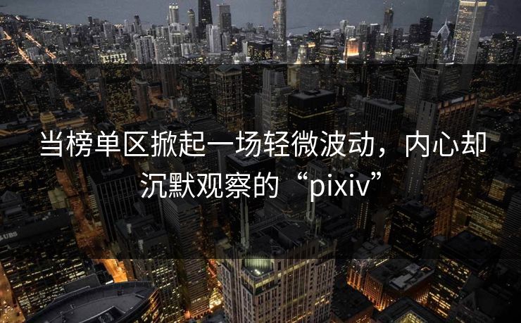 当榜单区掀起一场轻微波动,内心却沉默观察的“pixiv”-第1张图片-p站镜像热点页 - p站影视站 当榜单区掀起一场轻微波动,内心却沉默观察的“pixiv”-第1张图片-p站镜像热点页 - p站影视站