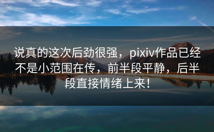 说真的这次后劲很强,pixiv作品已经不是小范围在传,前半段平静,后半段直接情绪上来!-第1张图片-p站镜像热点页 - p站影视站 说真的这次后劲很强,pixiv作品已经不是小范围在传,前半段平静,后半段直接情绪上来!-第1张图片-p站镜像热点页 - p站影视站