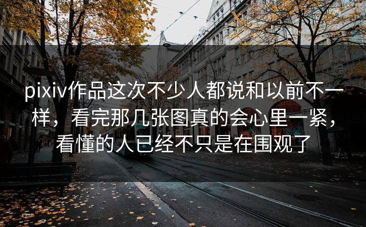 pixiv作品这次不少人都说和以前不一样，看完那几张图真的会心里一紧，看懂的人已经不只是在围观了-第1张图片-p站镜像热点页 - p站影视站