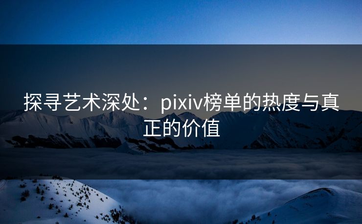探寻艺术深处:pixiv榜单的热度与真正的价值-第1张图片-p站镜像热点页 - p站影视站 探寻艺术深处:pixiv榜单的热度与真正的价值-第1张图片-p站镜像热点页 - p站影视站