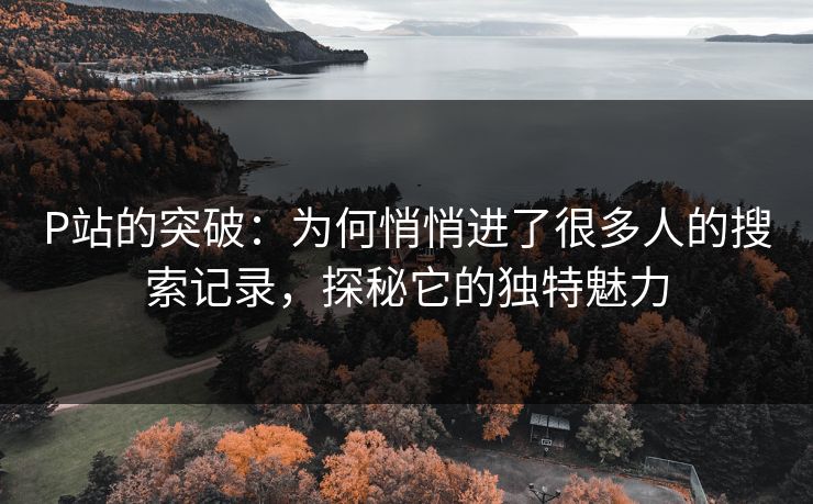 P站的突破:为何悄悄进了很多人的搜索记录,探秘它的独特魅力-第1张图片-p站镜像热点页 - p站影视站 P站的突破:为何悄悄进了很多人的搜索记录,探秘它的独特魅力-第1张图片-p站镜像热点页 - p站影视站