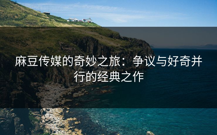 麻豆传媒的奇妙之旅:争议与好奇并行的经典之作-第1张图片-p站镜像热点页 - p站影视站 麻豆传媒的奇妙之旅:争议与好奇并行的经典之作-第1张图片-p站镜像热点页 - p站影视站