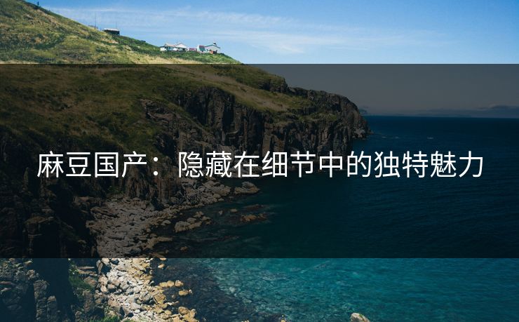 麻豆国产:隐藏在细节中的独特魅力-第1张图片-p站镜像热点页 - p站影视站 麻豆国产:隐藏在细节中的独特魅力-第1张图片-p站镜像热点页 - p站影视站