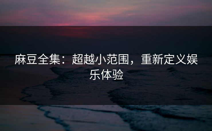 麻豆全集：超越小范围，重新定义娱乐体验-第1张图片-p站镜像热点页 - p站影视站