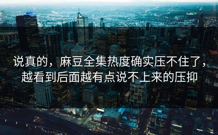 说真的,麻豆全集热度确实压不住了,越看到后面越有点说不上来的压抑-第1张图片-p站镜像热点页 - p站影视站 说真的,麻豆全集热度确实压不住了,越看到后面越有点说不上来的压抑-第1张图片-p站镜像热点页 - p站影视站