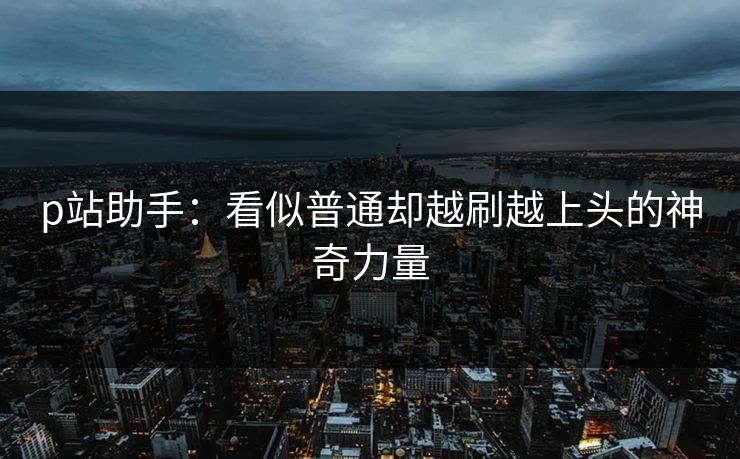 p站助手：看似普通却越刷越上头的神奇力量-第1张图片-p站镜像热点页 - p站影视站