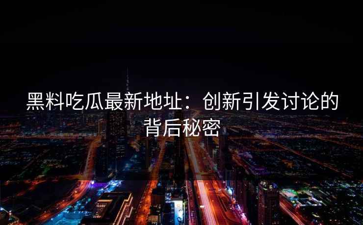 黑料吃瓜最新地址:创新引发讨论的背后秘密-第1张图片-p站镜像热点页 - p站影视站 黑料吃瓜最新地址:创新引发讨论的背后秘密-第1张图片-p站镜像热点页 - p站影视站