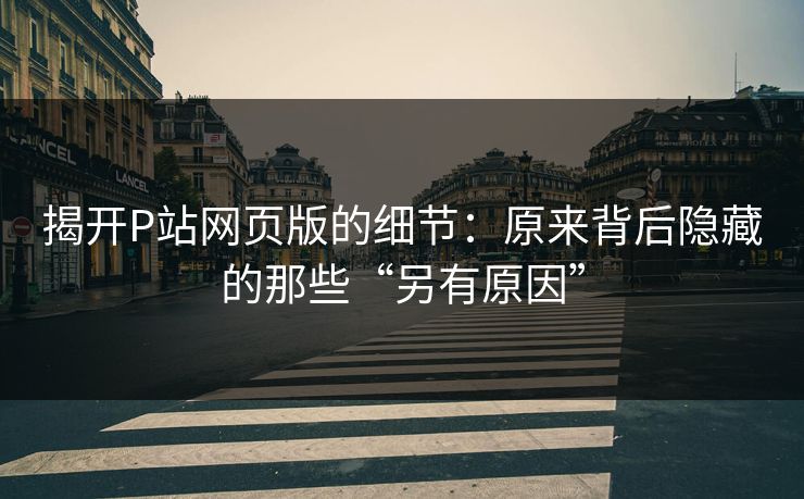 揭开P站网页版的细节:原来背后隐藏的那些“另有原因”-第1张图片-p站镜像热点页 - p站影视站 揭开P站网页版的细节:原来背后隐藏的那些“另有原因”-第1张图片-p站镜像热点页 - p站影视站