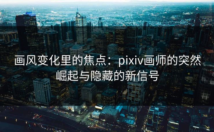 画风变化里的焦点:pixiv画师的突然崛起与隐藏的新信号-第1张图片-p站镜像热点页 - p站影视站 画风变化里的焦点:pixiv画师的突然崛起与隐藏的新信号-第1张图片-p站镜像热点页 - p站影视站