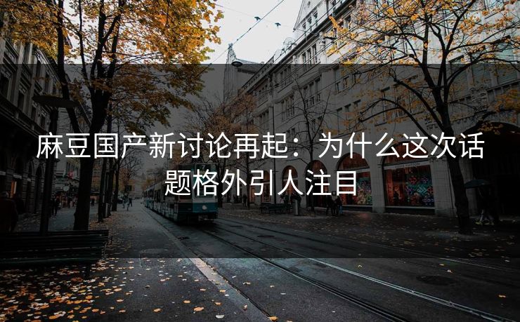 麻豆国产新讨论再起:为什么这次话题格外引人注目-第1张图片-p站镜像热点页 - p站影视站 麻豆国产新讨论再起:为什么这次话题格外引人注目-第1张图片-p站镜像热点页 - p站影视站
