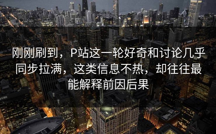 刚刚刷到,P站这一轮好奇和讨论几乎同步拉满,这类信息不热,却往往最能解释前因后果-第1张图片-p站镜像热点页 - p站影视站 刚刚刷到,P站这一轮好奇和讨论几乎同步拉满,这类信息不热,却往往最能解释前因后果-第1张图片-p站镜像热点页 - p站影视站