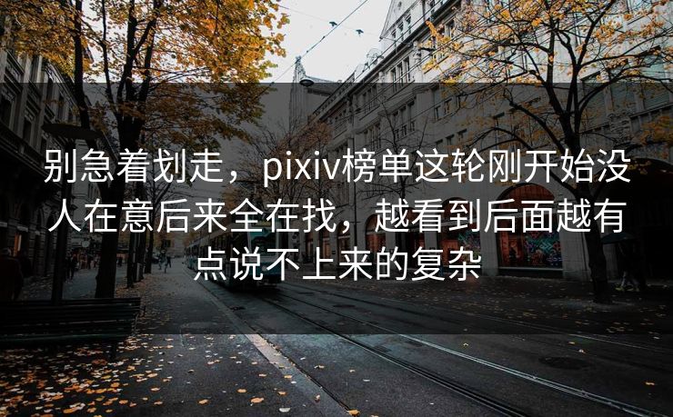 别急着划走,pixiv榜单这轮刚开始没人在意后来全在找,越看到后面越有点说不上来的复杂-第1张图片-p站镜像热点页 - p站影视站 别急着划走,pixiv榜单这轮刚开始没人在意后来全在找,越看到后面越有点说不上来的复杂-第1张图片-p站镜像热点页 - p站影视站