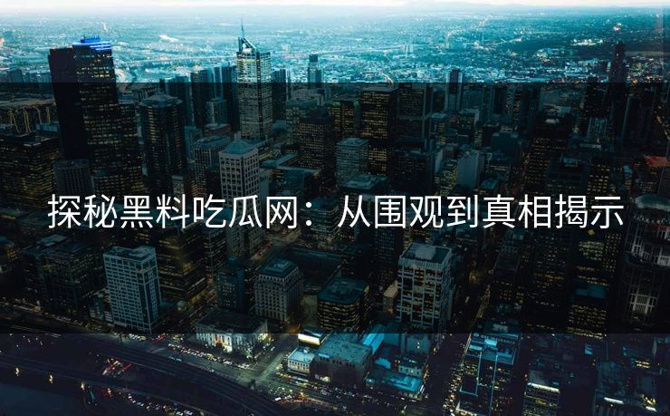 探秘黑料吃瓜网:从围观到真相揭示-第1张图片-p站镜像热点页 - p站影视站 探秘黑料吃瓜网:从围观到真相揭示-第1张图片-p站镜像热点页 - p站影视站