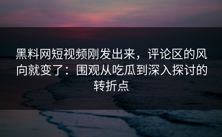 黑料网短视频刚发出来,评论区的风向就变了:围观从吃瓜到深入探讨的转折点-第1张图片-p站镜像热点页 - p站影视站 黑料网短视频刚发出来,评论区的风向就变了:围观从吃瓜到深入探讨的转折点-第1张图片-p站镜像热点页 - p站影视站
