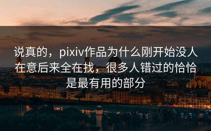 说真的,pixiv作品为什么刚开始没人在意后来全在找,很多人错过的恰恰是最有用的部分-第1张图片-p站镜像热点页 - p站影视站 说真的,pixiv作品为什么刚开始没人在意后来全在找,很多人错过的恰恰是最有用的部分-第1张图片-p站镜像热点页 - p站影视站
