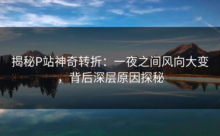 揭秘P站神奇转折:一夜之间风向大变,背后深层原因探秘-第1张图片-p站镜像热点页 - p站影视站 揭秘P站神奇转折:一夜之间风向大变,背后深层原因探秘-第1张图片-p站镜像热点页 - p站影视站