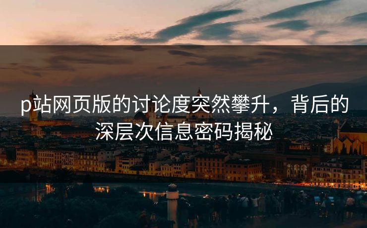 p站网页版的讨论度突然攀升,背后的深层次信息密码揭秘-第1张图片-p站镜像热点页 - p站影视站 p站网页版的讨论度突然攀升,背后的深层次信息密码揭秘-第1张图片-p站镜像热点页 - p站影视站