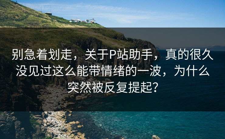 别急着划走,关于P站助手,真的很久没见过这么能带情绪的一波,为什么突然被反复提起?-第1张图片-p站镜像热点页 - p站影视站 别急着划走,关于P站助手,真的很久没见过这么能带情绪的一波,为什么突然被反复提起?-第1张图片-p站镜像热点页 - p站影视站