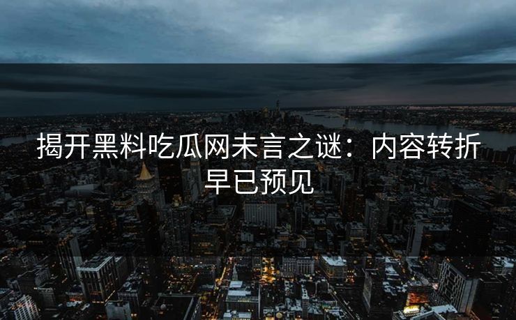 揭开黑料吃瓜网未言之谜:内容转折早已预见-第1张图片-p站镜像热点页 - p站影视站 揭开黑料吃瓜网未言之谜:内容转折早已预见-第1张图片-p站镜像热点页 - p站影视站