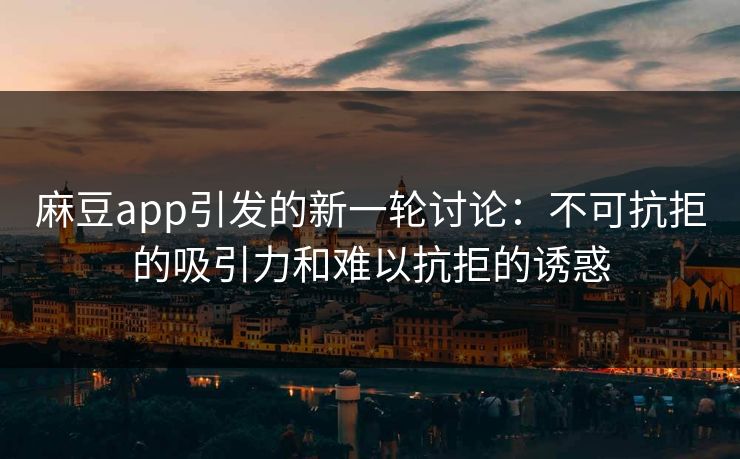 麻豆app引发的新一轮讨论:不可抗拒的吸引力和难以抗拒的诱惑-第1张图片-p站镜像热点页 - p站影视站 麻豆app引发的新一轮讨论:不可抗拒的吸引力和难以抗拒的诱惑-第1张图片-p站镜像热点页 - p站影视站