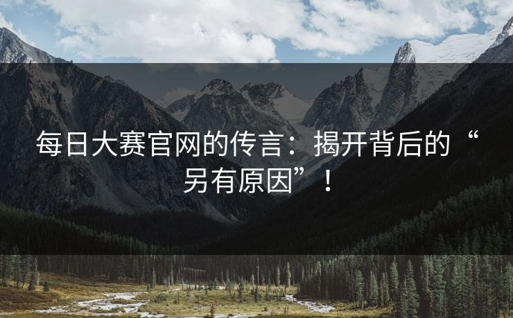 每日大赛官网的传言:揭开背后的“另有原因”!-第1张图片-p站镜像热点页 - p站影视站 每日大赛官网的传言:揭开背后的“另有原因”!-第1张图片-p站镜像热点页 - p站影视站