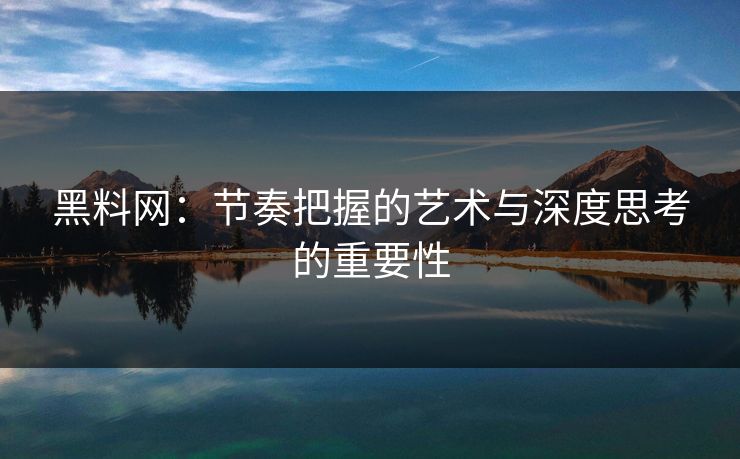 黑料网：节奏把握的艺术与深度思考的重要性-第1张图片-p站镜像热点页 - p站影视站